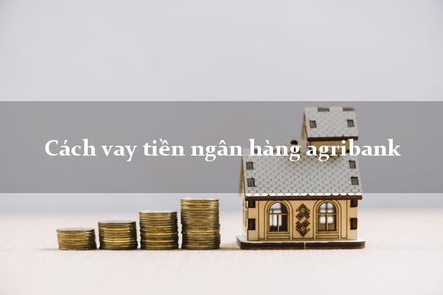 Cách vay tiền ngân hàng agribank