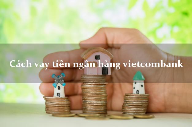 Cách vay tiền ngân hàng vietcombank