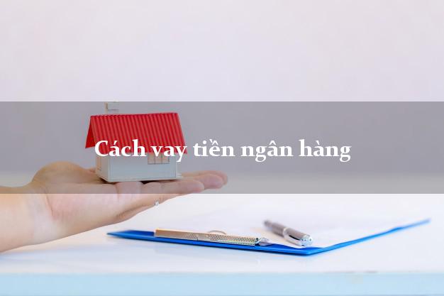 Cách vay tiền ngân hàng