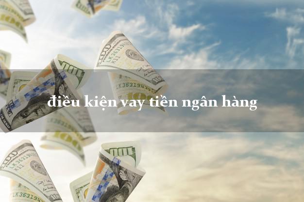 điều kiện vay tiền ngân hàng