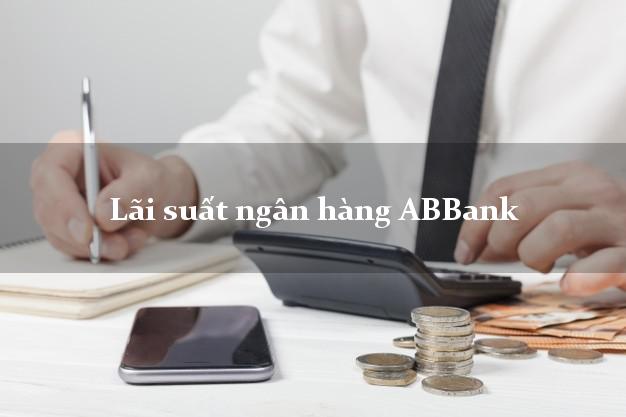 Lãi suất ngân hàng ABBank hôm nay Lãi suất ngân hàng ABBank