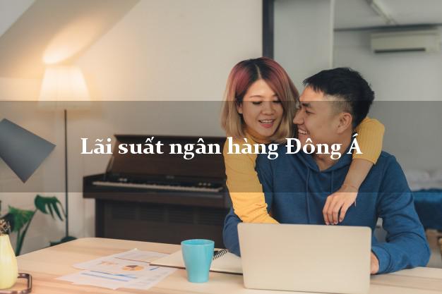 Lãi suất ngân hàng Đông Á hiện nay Lãi suất ngân hàng Đông Á
