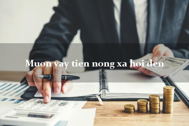 Muon vay tien nong xa hoi den