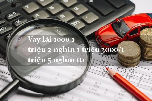 Vay lãi 1000 1 triệu 2 nghìn 1 triệu 3000/1 triệu 5 nghìn 1tr