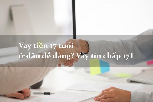 Vay tiền 17 tuổi ở đâu dễ dàng? Vay tín chấp 17T