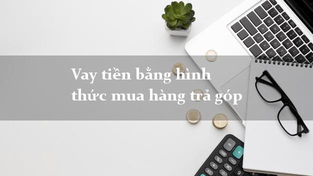 Vay tiền bằng hình thức mua hàng trả góp