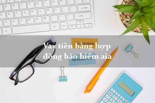 Vay tiền bằng hợp đồng bảo hiểm aia