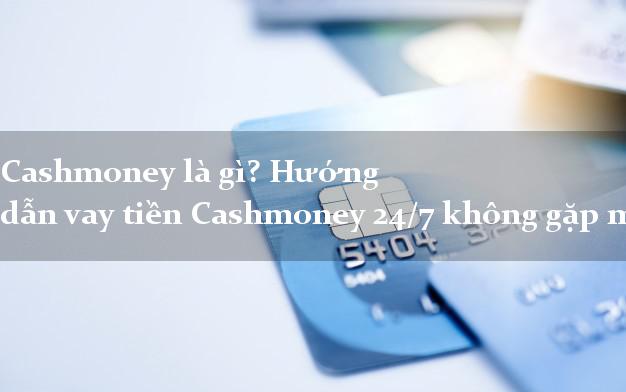 Cashmoney là gì? Hướng dẫn vay tiền Cashmoney 24/7 không gặp mặt