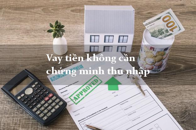 Vay tiền không cần chứng minh thu nhập