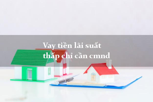 Vay tiền lãi suất thấp chỉ cần cmnd