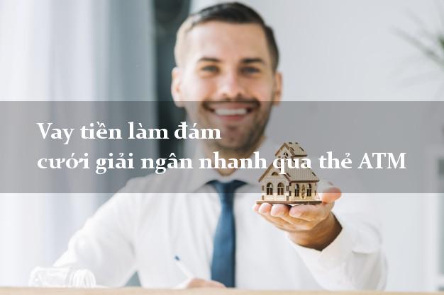 Vay tiền làm đám cưới giải ngân nhanh qua thẻ ATM