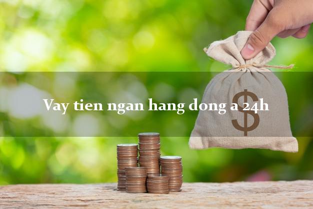 Vay tien ngan hang dong a 24h