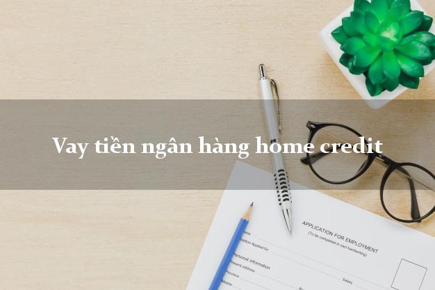 Vay tiền ngân hàng home credit