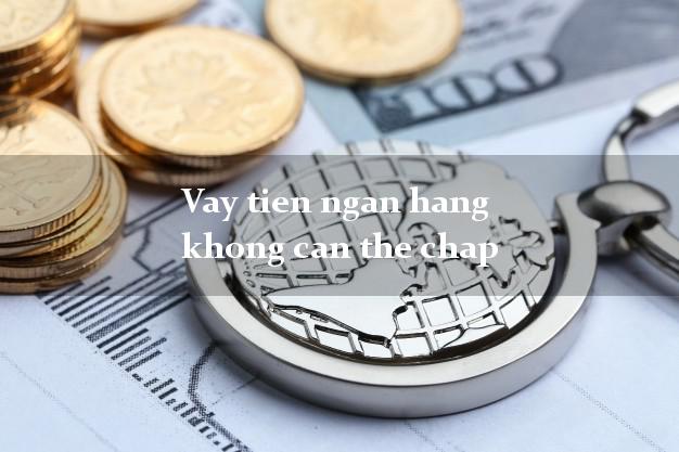 Vay tien ngan hang khong can the chap