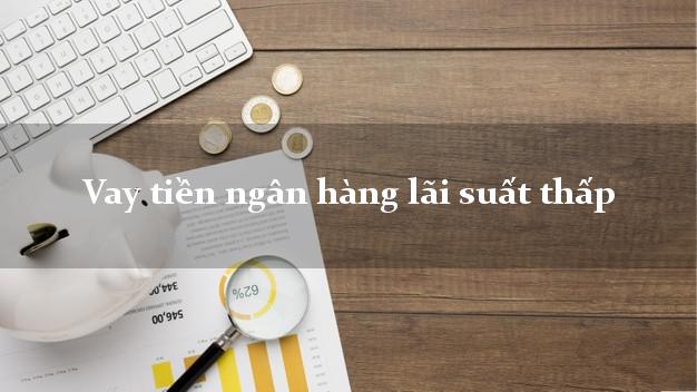 Vay tiền ngân hàng lãi suất thấp
