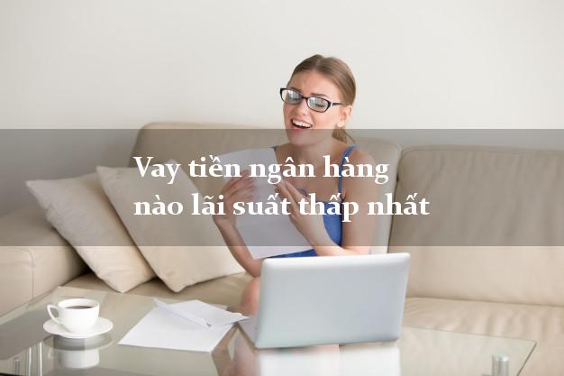 Vay tiền ngân hàng nào lãi suất thấp nhất