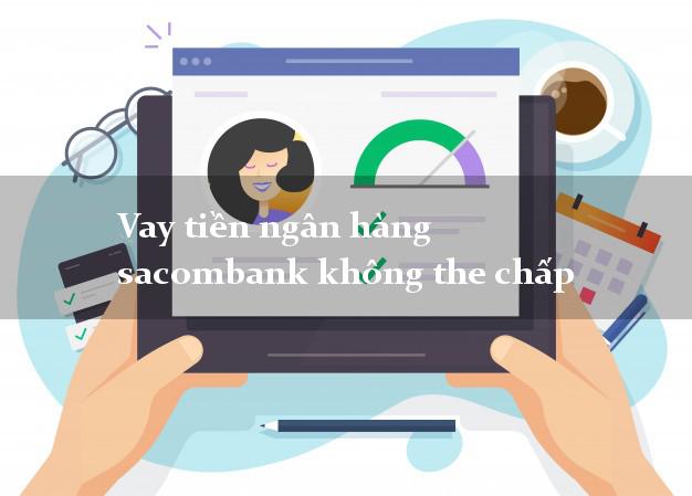 Vay tiền ngân hàng sacombank không the chấp