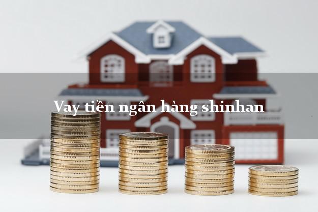 Vay tiền ngân hàng shinhan