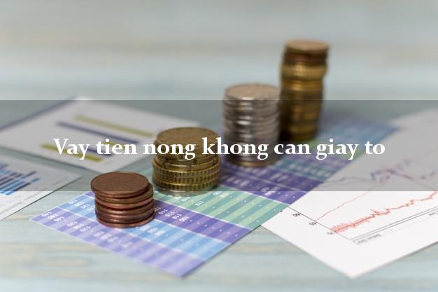 Vay tien nong khong can giay to