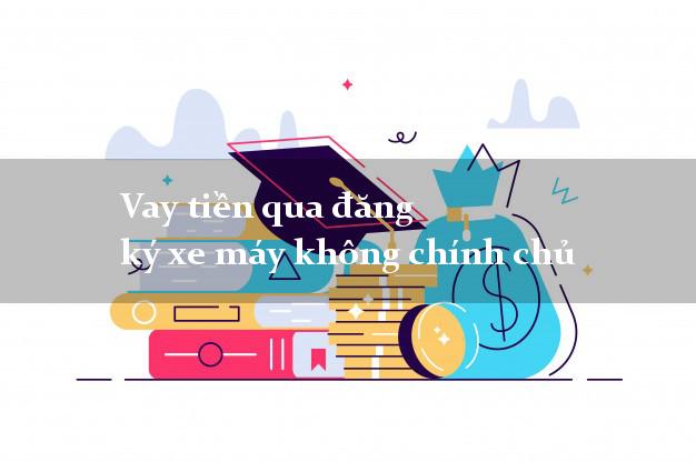 Vay tiền qua đăng ký xe máy không chính chủ