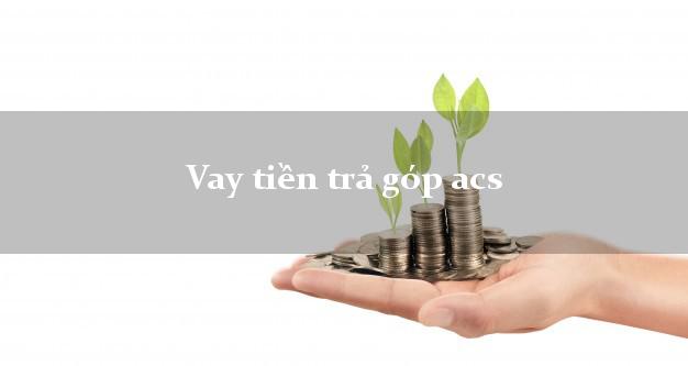 Vay tiền trả góp acs
