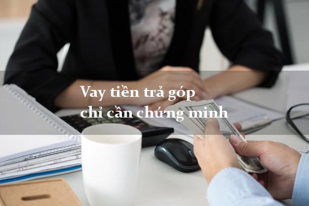 Vay tiền trả góp chỉ cần chứng minh