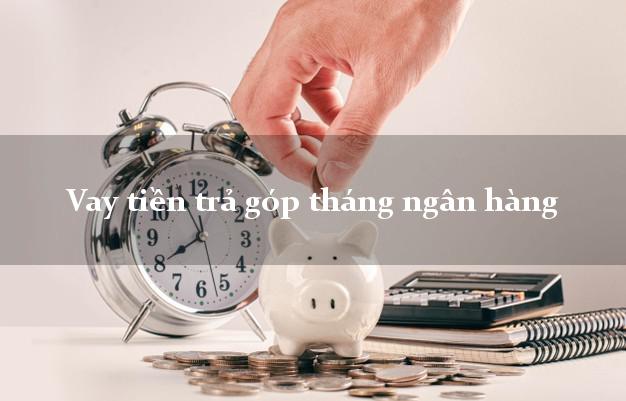 Vay tiền trả góp tháng ngân hàng