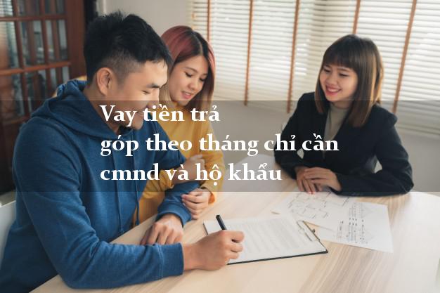 Vay tiền trả góp theo tháng chỉ cần cmnd và hộ khẩu