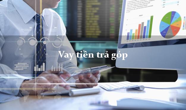 Vay tiền trả góp có ngay sau 10 phút Vay tiền trả góp