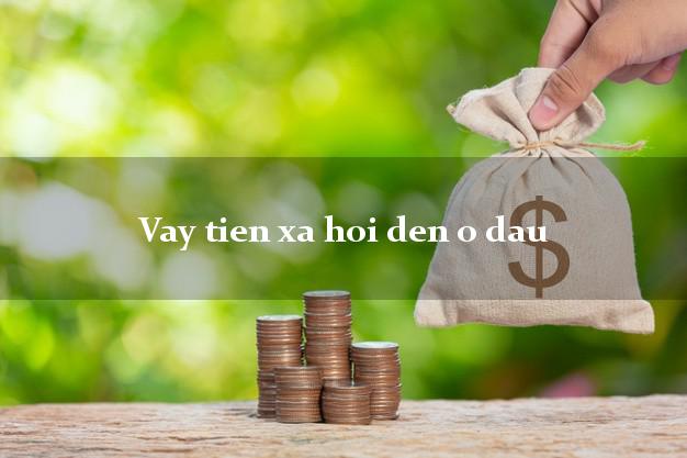 Vay tien xa hoi den o dau