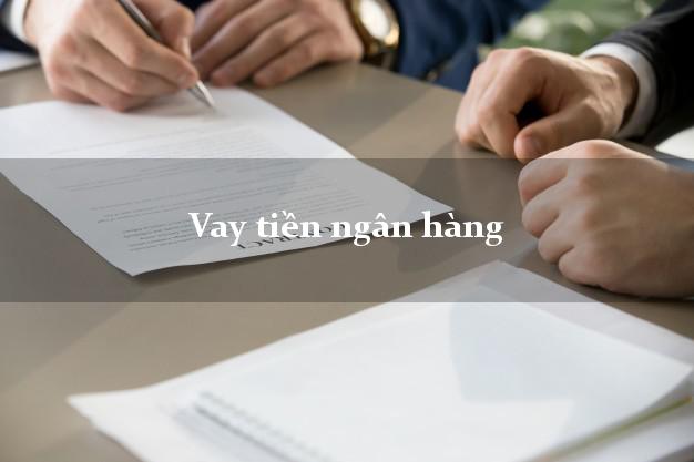 Vay tiền ngân hàng mới nhất