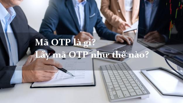 Mã OTP là gì? Lấy mã OTP như thế nào?