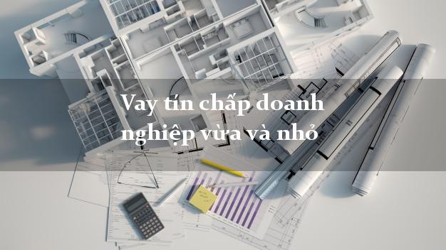 Vay tín chấp doanh nghiệp vừa và nhỏ
