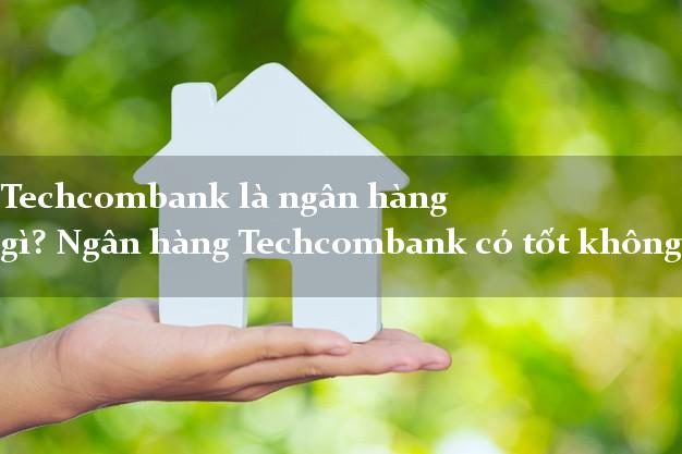 Techcombank là ngân hàng gì? Ngân hàng Techcombank có tốt không?