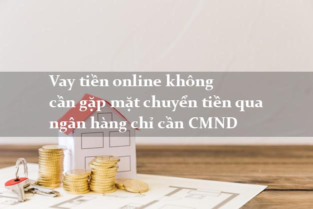 Vay tiền online không cần gặp mặt chuyển tiền qua ngân hàng chỉ cần CMND