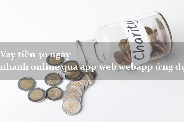 Vay tiền 30 ngày nhanh online qua app web webapp ứng dụng