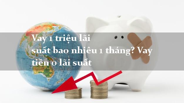 Vay 1 triệu lãi suất bao nhiêu 1 tháng? Vay tiền 0 lãi suất