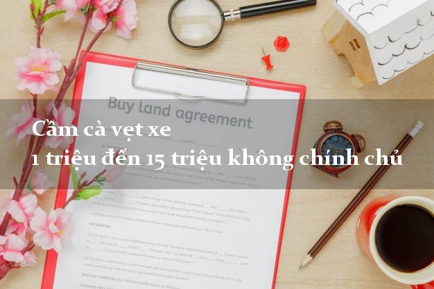 Cầm cà vẹt xe 1 triệu đến 15 triệu không chính chủ