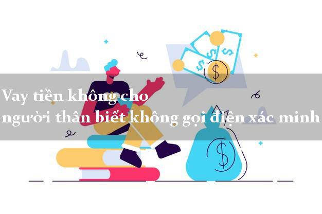 Vay tiền không cho người thân biết không gọi điện xác minh