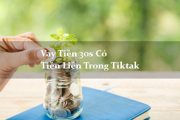 Vay Tiền 30s Có Tiền Liền Trong Tiktak