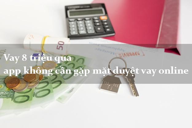 Vay 8 triệu qua app không cần gặp mặt duyệt vay online