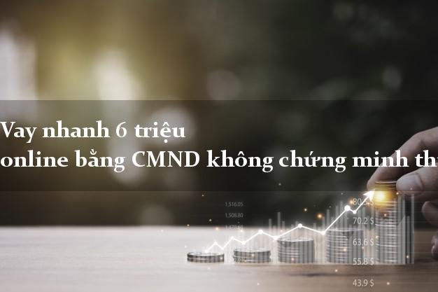 Vay nhanh 6 triệu online bằng CMND không chứng minh thu nhập