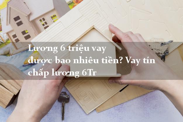 Lương 6 triệu vay được bao nhiêu tiền? Vay tín chấp lương 6Tr