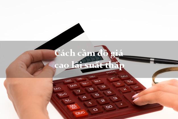Cách cầm đồ giá cao lãi suất thấp