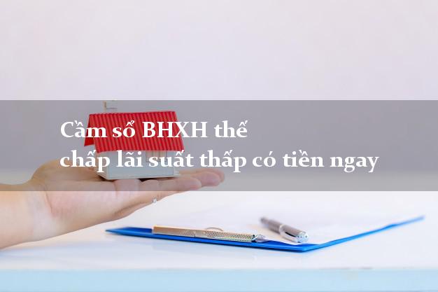 Cầm sổ BHXH thế chấp lãi suất thấp có tiền ngay