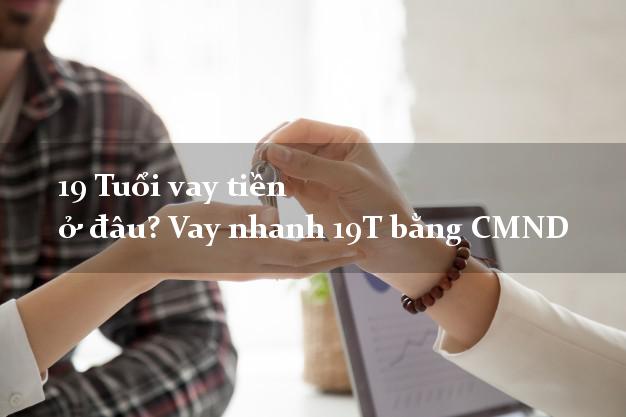 19 Tuổi vay tiền ở đâu? Vay nhanh 19T bằng CMND