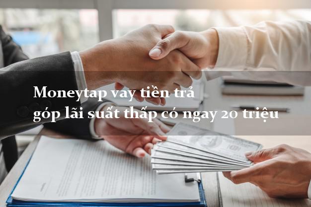 Moneytap vay tiền trả góp lãi suất thấp có ngay 20 triệu