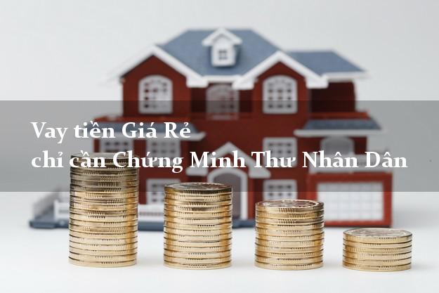 Vay tiền Giá Rẻ chỉ cần Chứng Minh Thư Nhân Dân