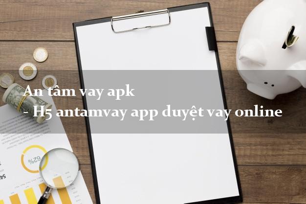 An tâm vay apk - H5 antamvay app duyệt vay online