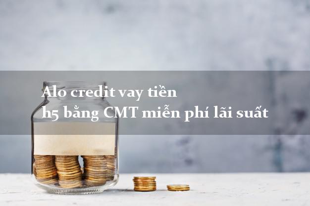 Alo credit vay tiền h5 bằng CMT miễn phí lãi suất